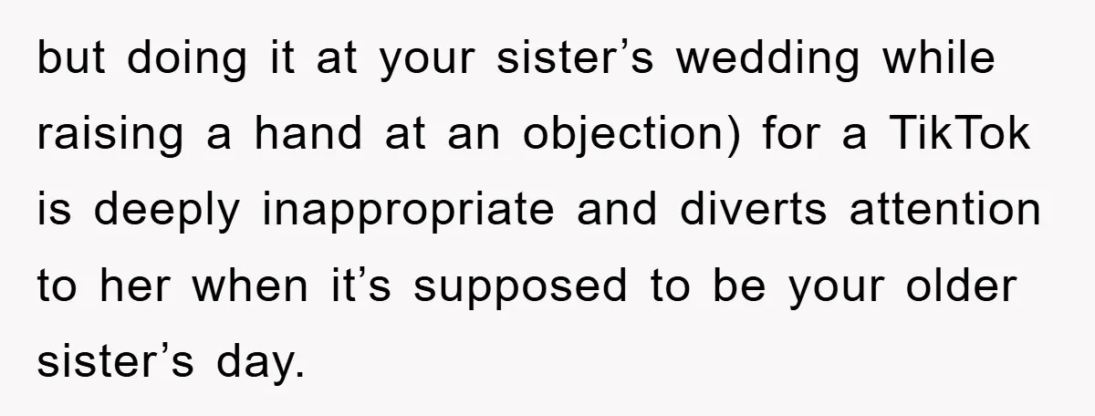 but doing it at your sister’s wedding while raising a hand at an objection) for a TikTok is deeply inappropriate and diverts attention to her when it’s supposed to be...