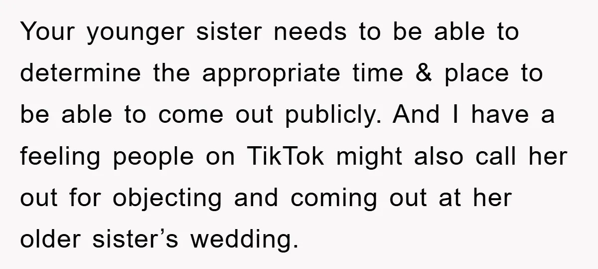 Your younger sister needs to be able to determine the appropriate time & place to be able to come out publicly. And I have a feeling people on TikTok might...