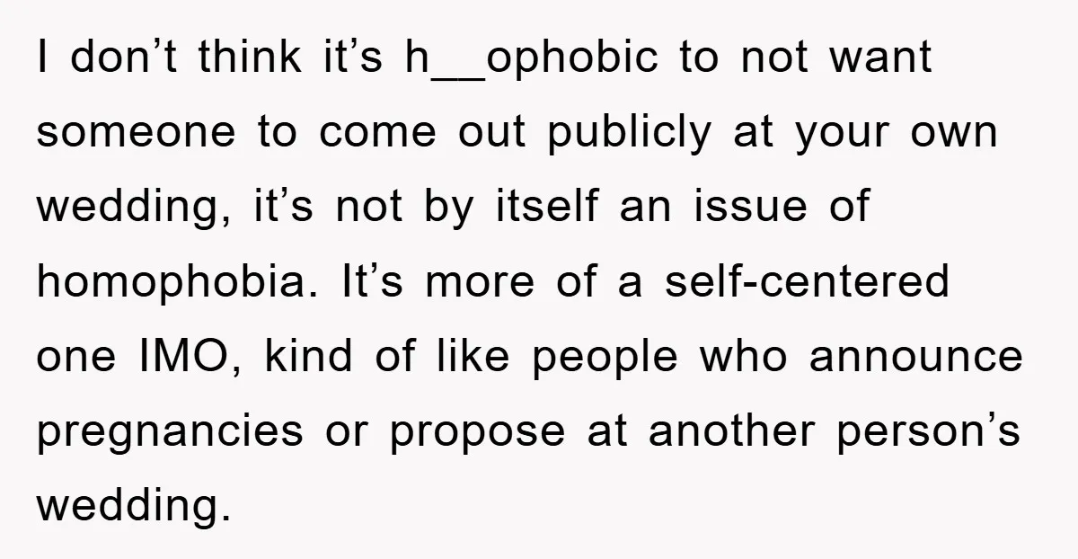 I don’t think it’s h__ophobic to not want someone to come out publicly at your own wedding, it’s not by itself an issue of homophobia. It’s more of a self-centered...