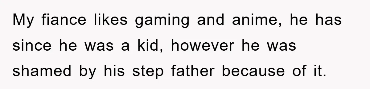 My fiance likes gaming and anime, he has since he was a kid, however he was shamed by his step father because of it.