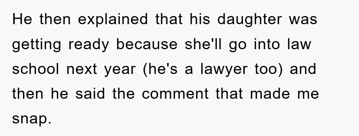 He then explained that his daughter was getting ready because she'll go into law school next year (he's a lawyer too) and then he said the comment that made me...