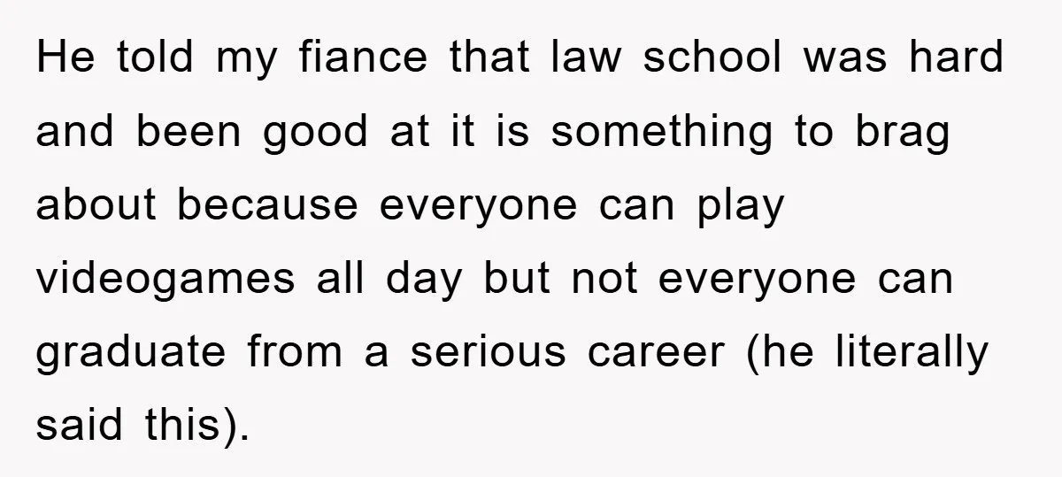 He told my fiance that law school was hard and been good at it is something to brag about because everyone can play videogames all day but not everyone can...