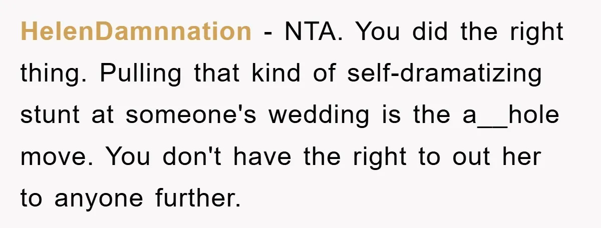 HelenDamnnation − NTA. You did the right thing. Pulling that kind of self-dramatizing stunt at someone's wedding is the a__hole move. You don't have the right to out her to...
