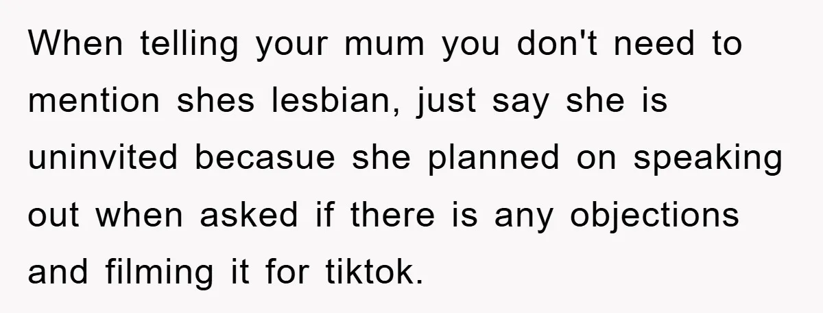 When telling your mum you don't need to mention shes lesbian, just say she is uninvited becasue she planned on speaking out when asked if there is any objections and...