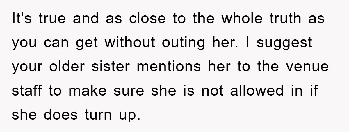 It's true and as close to the whole truth as you can get without outing her. I suggest your older sister mentions her to the venue staff to make sure...