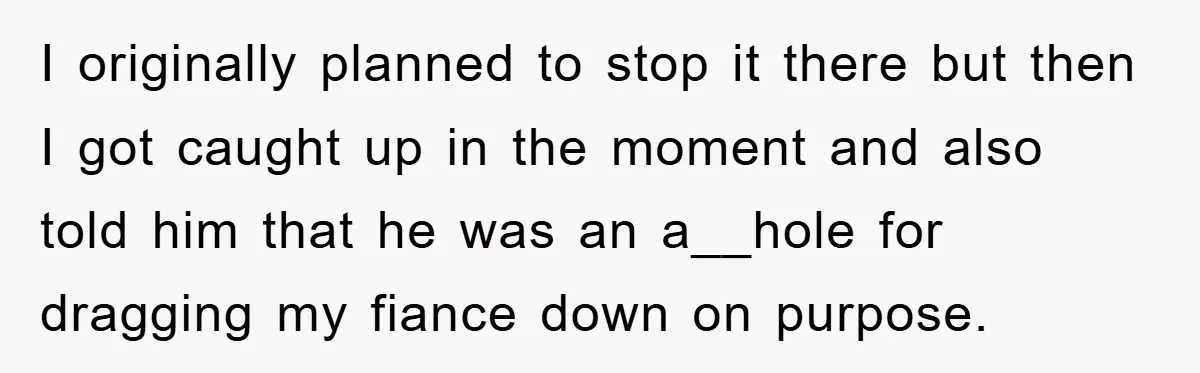 I originally planned to stop it there but then I got caught up in the moment and also told him that he was an a__hole for dragging my fiance down...