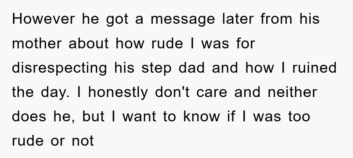 However he got a message later from his mother about how rude I was for disrespecting his step dad and how I ruined the day. I honestly don't care and...