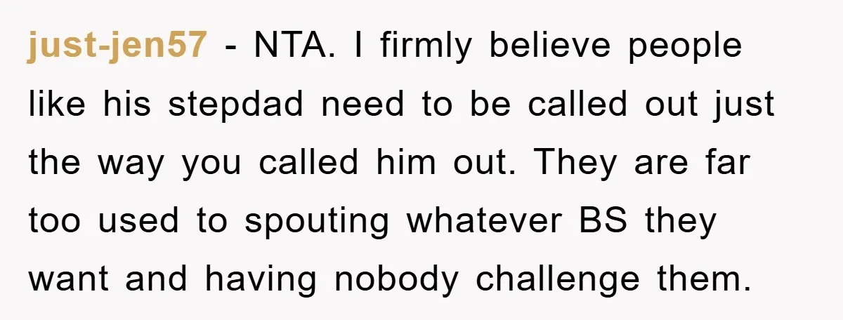 just-jen57 − NTA. I firmly believe people like his stepdad need to be called out just the way you called him out. They are far too used to spouting whatever...