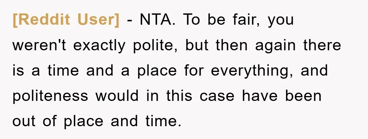 [Reddit User] − NTA. To be fair, you weren't exactly polite, but then again there is a time and a place for everything, and politeness would in this case have...