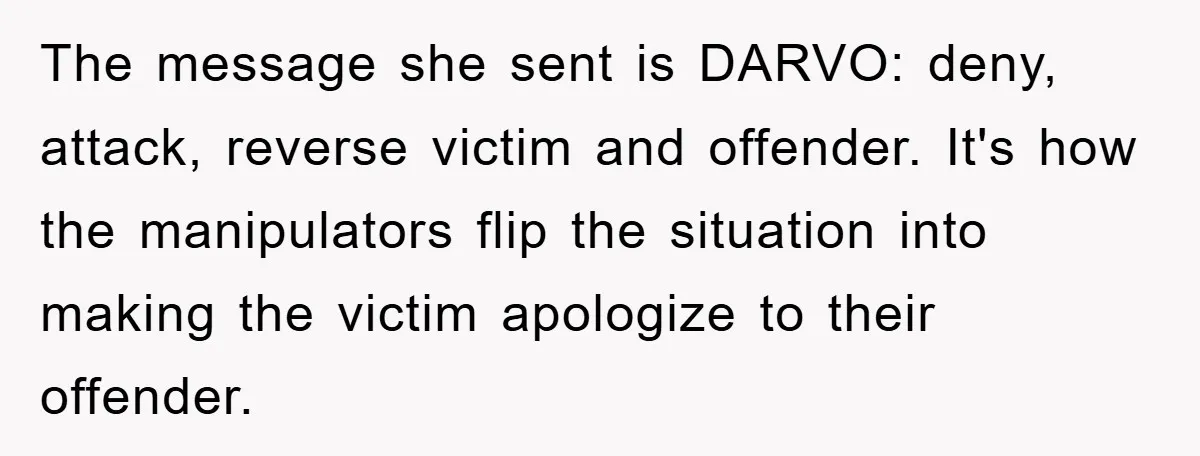 The message she sent is DARVO: deny, attack, reverse victim and offender. It's how the manipulators flip the situation into making the victim apologize to their offender.