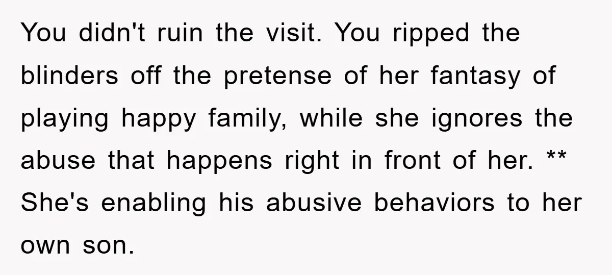 You didn't ruin the visit. You ripped the blinders off the pretense of her fantasy of playing happy family, while she ignores the abuse that happens right in front of...