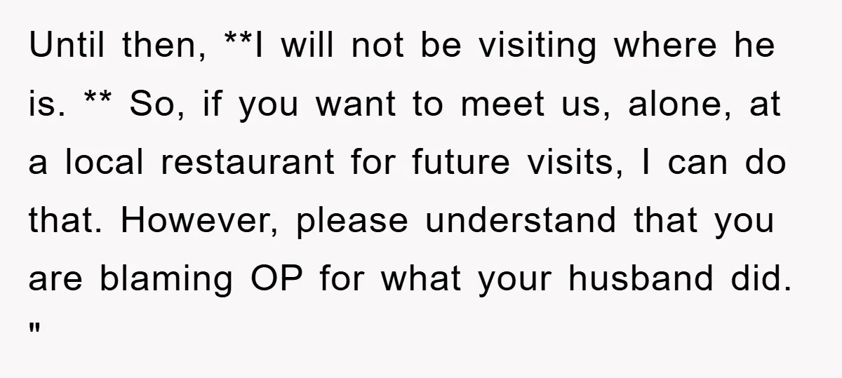 Until then, **I will not be visiting where he is. ** So, if you want to meet us, alone, at a local restaurant for future visits, I can do that....