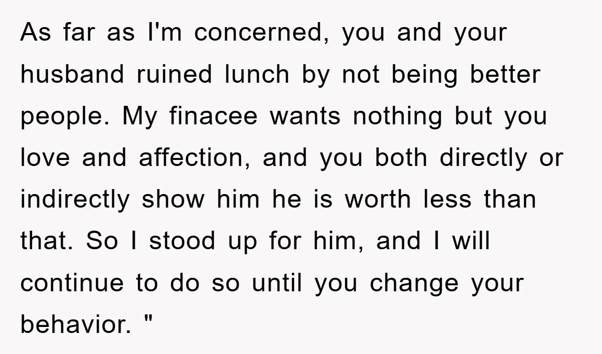 As far as I'm concerned, you and your husband ruined lunch by not being better people. My finacee wants nothing but you love and affection, and you both directly or...