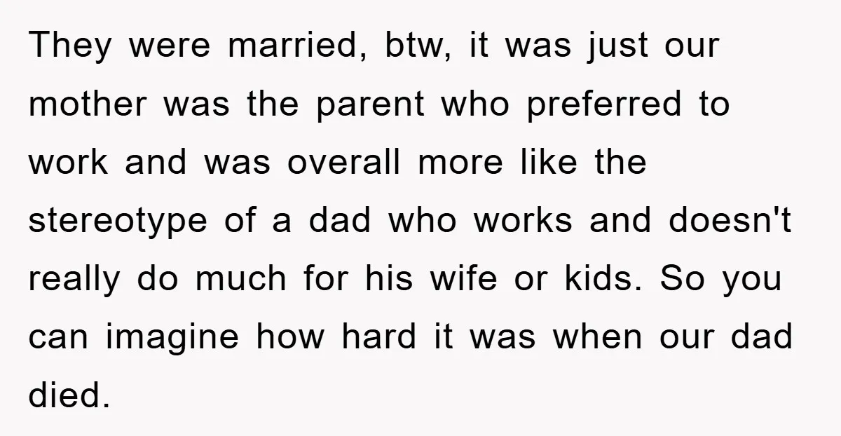 They were married, btw, it was just our mother was the parent who preferred to work and was overall more like the stereotype of a dad who works and doesn't...