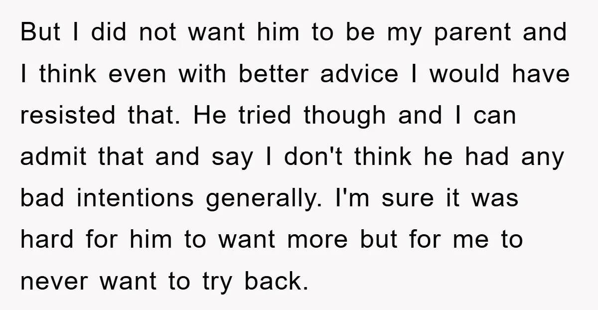 But I did not want him to be my parent and I think even with better advice I would have resisted that. He tried though and I can admit that...