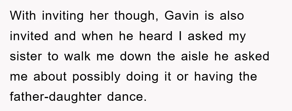 With inviting her though, Gavin is also invited and when he heard I asked my sister to walk me down the aisle he asked me about possibly doing it or...