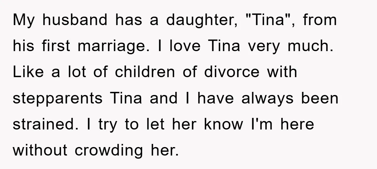 My husband has a daughter, "Tina", from his first marriage. I love Tina very much. Like a lot of children of divorce with stepparents Tina and I have always been...
