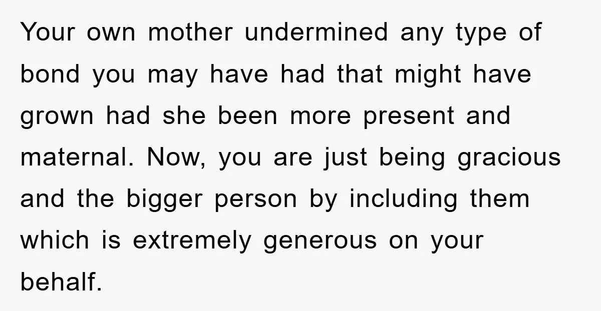 Your own mother undermined any type of bond you may have had that might have grown had she been more present and maternal. Now, you are just being gracious and...