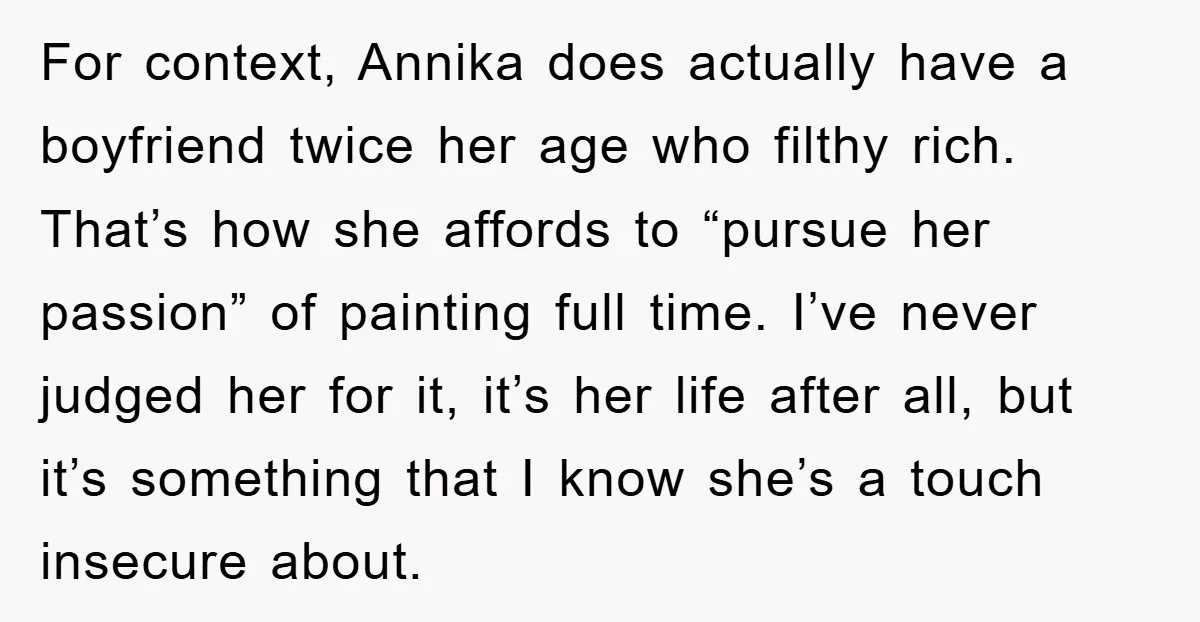 For context, Annika does actually have a boyfriend twice her age who filthy rich. That’s how she affords to “pursue her passion” of painting full time. I’ve never judged her...
