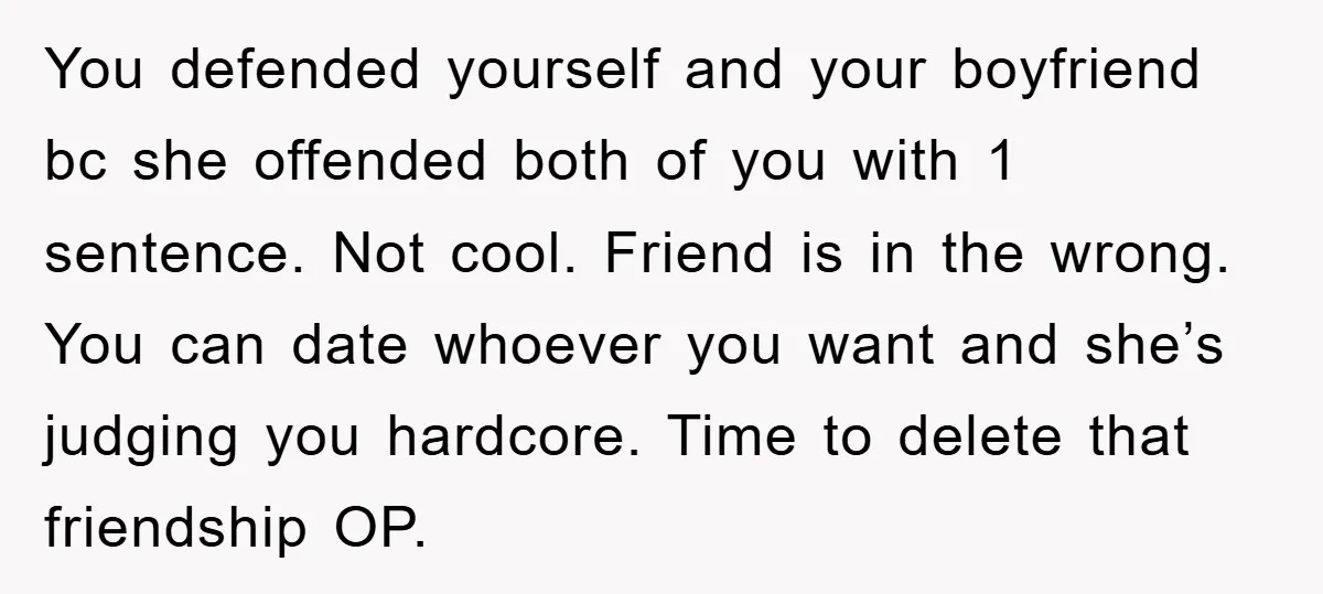 You defended yourself and your boyfriend bc she offended both of you with 1 sentence. Not cool. Friend is in the wrong. You can date whoever you want and she’s...