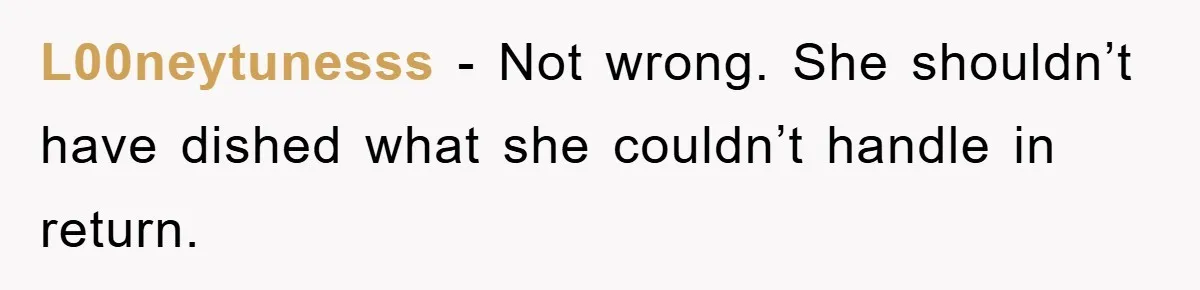 L00neytunesss − Not wrong. She shouldn’t have dished what she couldn’t handle in return.