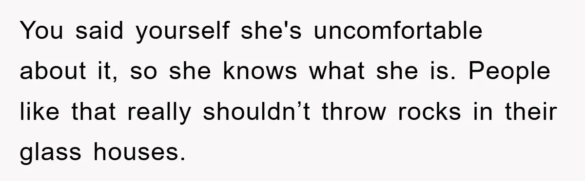 You said yourself she's uncomfortable about it, so she knows what she is. People like that really shouldn’t throw rocks in their glass houses.