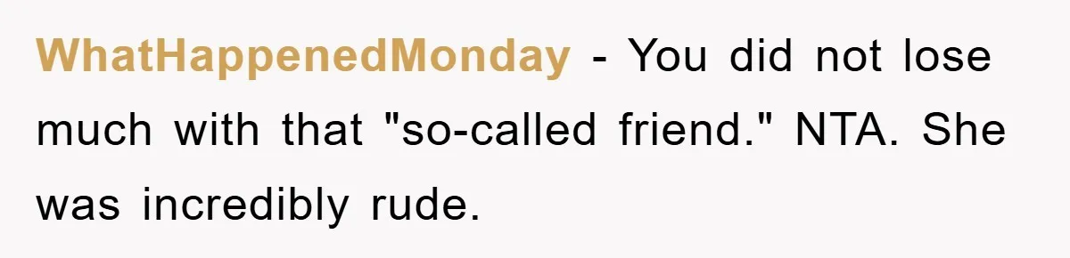 WhatHappenedMonday − You did not lose much with that "so-called friend." NTA. She was incredibly rude.