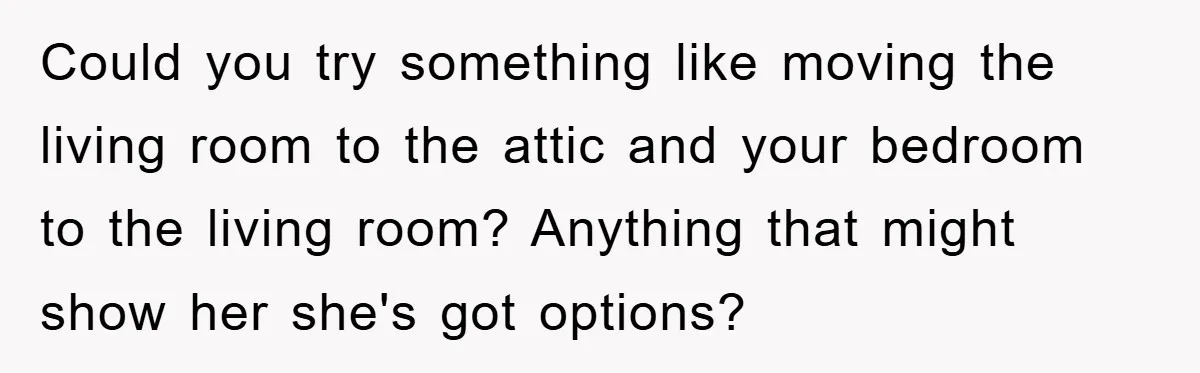 Could you try something like moving the living room to the attic and your bedroom to the living room? Anything that might show her she's got options?