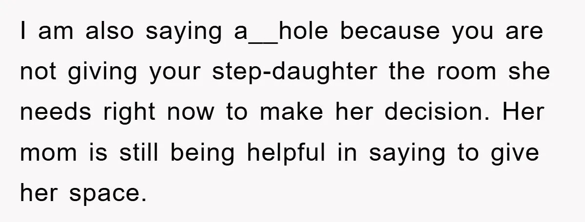 I am also saying a__hole because you are not giving your step-daughter the room she needs right now to make her decision. Her mom is still being helpful in saying...