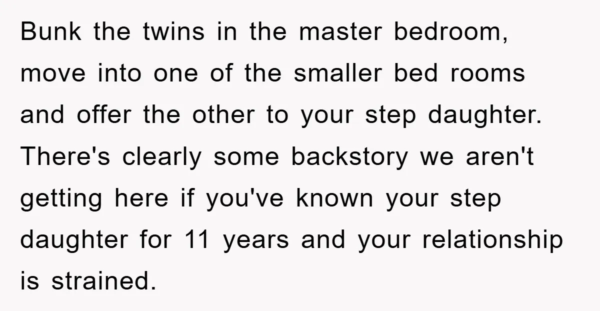 Bunk the twins in the master bedroom, move into one of the smaller bed rooms and offer the other to your step daughter. There's clearly some backstory we aren't getting...