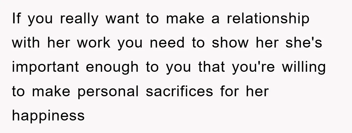 If you really want to make a relationship with her work you need to show her she's important enough to you that you're willing to make personal sacrifices for her...