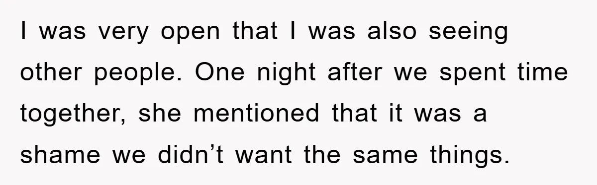 I was very open that I was also seeing other people. One night after we spent time together, she mentioned that it was a shame we didn’t want the same...