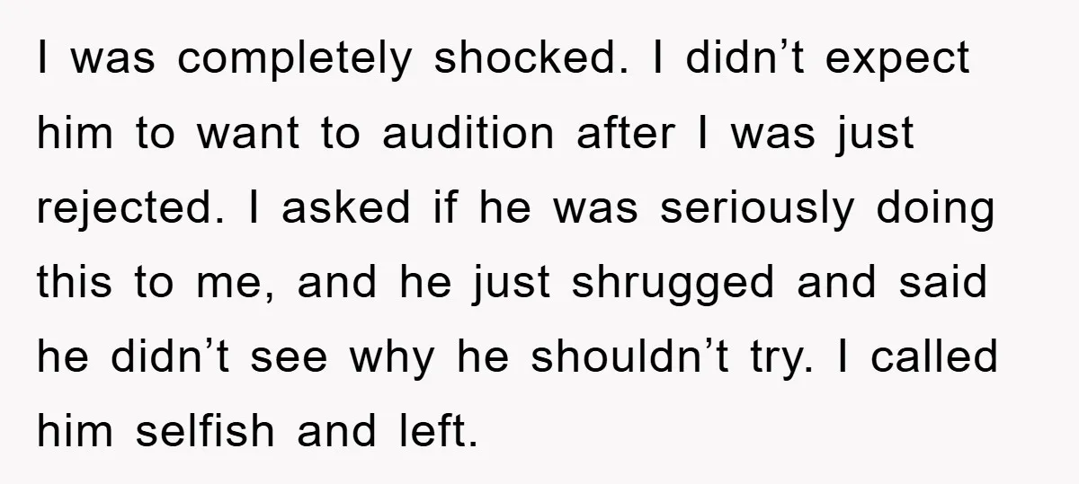 I was completely shocked. I didn’t expect him to want to audition after I was just rejected. I asked if he was seriously doing this to me, and he just...