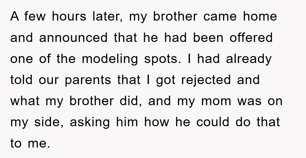 A few hours later, my brother came home and announced that he had been offered one of the modeling spots. I had already told our parents that I got rejected...