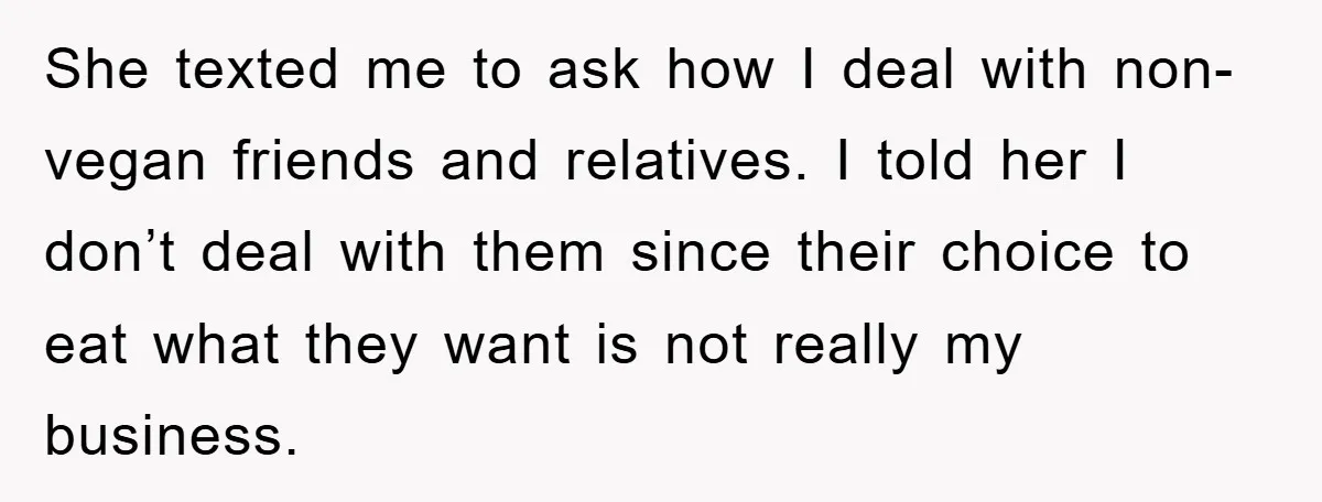 She texted me to ask how I deal with non-vegan friends and relatives. I told her I don’t deal with them since their choice to eat what they want is...
