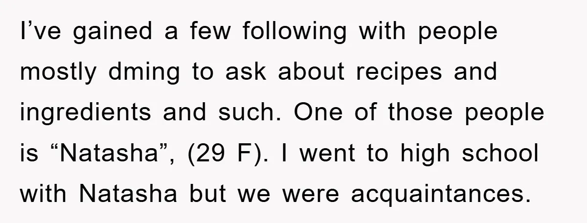 I’ve gained a few following with people mostly dming to ask about recipes and ingredients and such. One of those people is “Natasha”, (29 F). I went to high school...