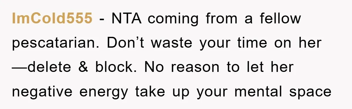 ImCold555 − NTA coming from a fellow pescatarian. Don’t waste your time on her—delete & block. No reason to let her negative energy take up your mental space