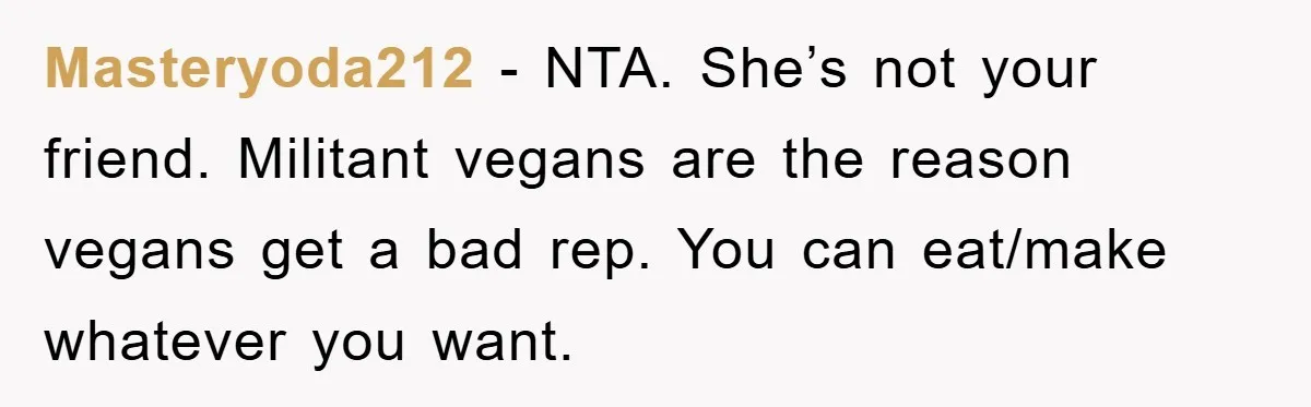 Masteryoda212 − NTA. She’s not your friend. Militant vegans are the reason vegans get a bad rep. You can eat/make whatever you want.