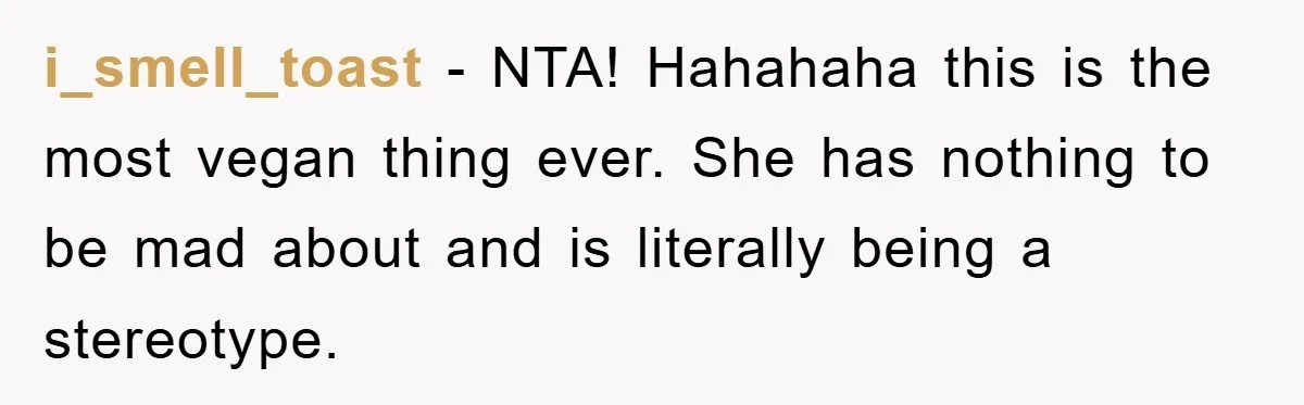 i_smell_toast − NTA! Hahahaha this is the most vegan thing ever. She has nothing to be mad about and is literally being a stereotype.