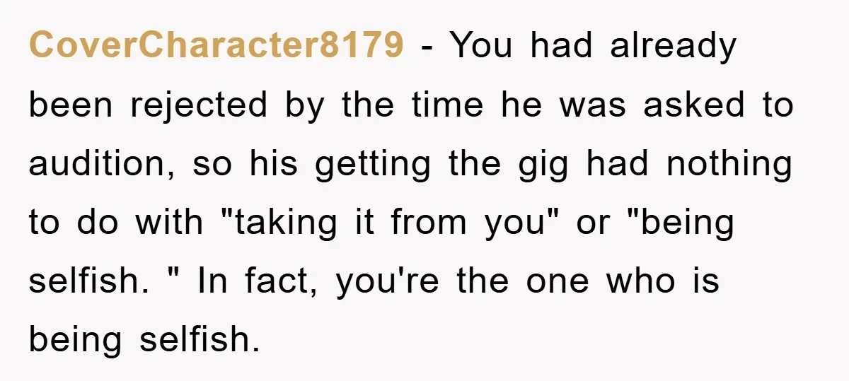 CoverCharacter8179 − You had already been rejected by the time he was asked to audition, so his getting the gig had nothing to do with "taking it from you" or...