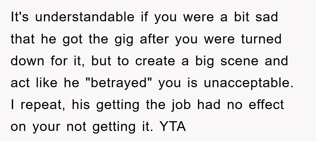 It's understandable if you were a bit sad that he got the gig after you were turned down for it, but to create a big scene and act like he...