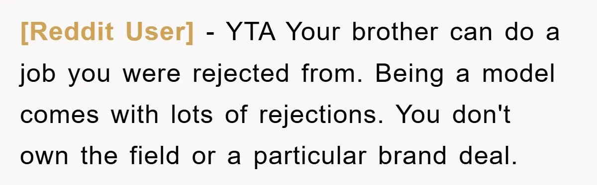[Reddit User] − YTA Your brother can do a job you were rejected from. Being a model comes with lots of rejections. You don't own the field or a particular...