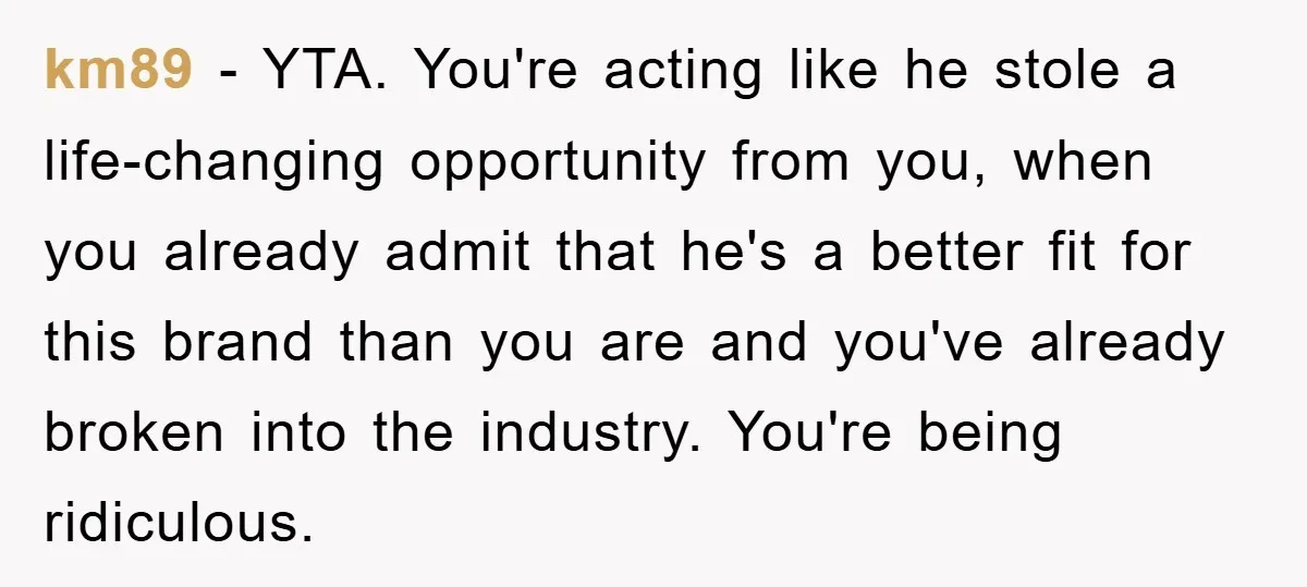 km89 − YTA. You're acting like he stole a life-changing opportunity from you, when you already admit that he's a better fit for this brand than you are and you've...