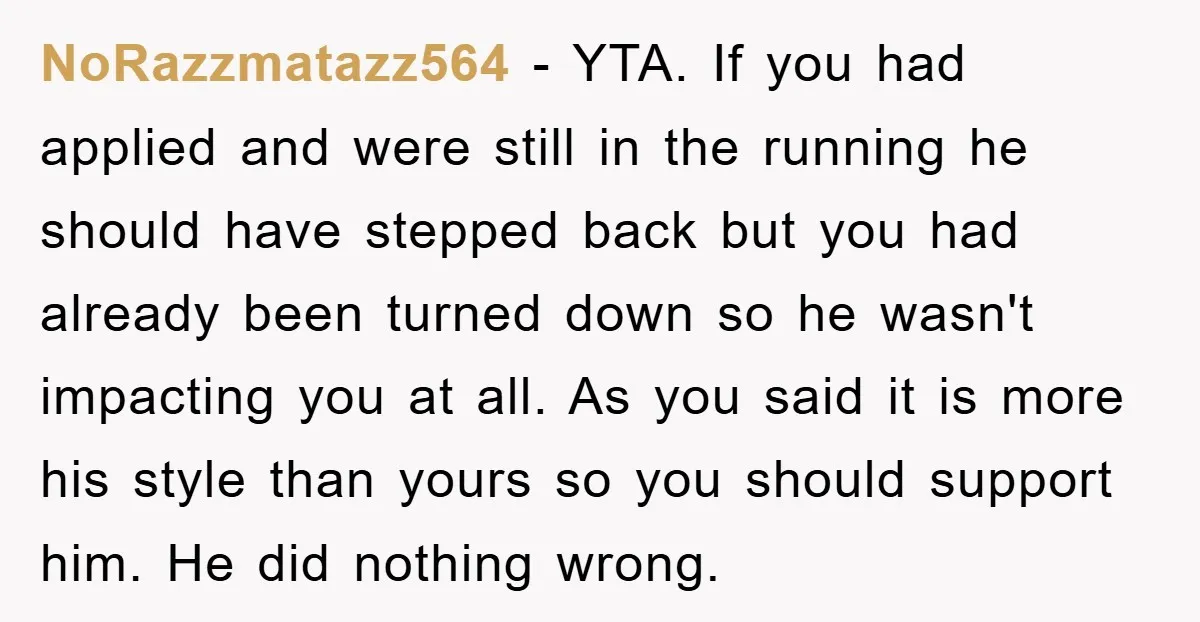 NoRazzmatazz564 − YTA. If you had applied and were still in the running he should have stepped back but you had already been turned down so he wasn't impacting you...