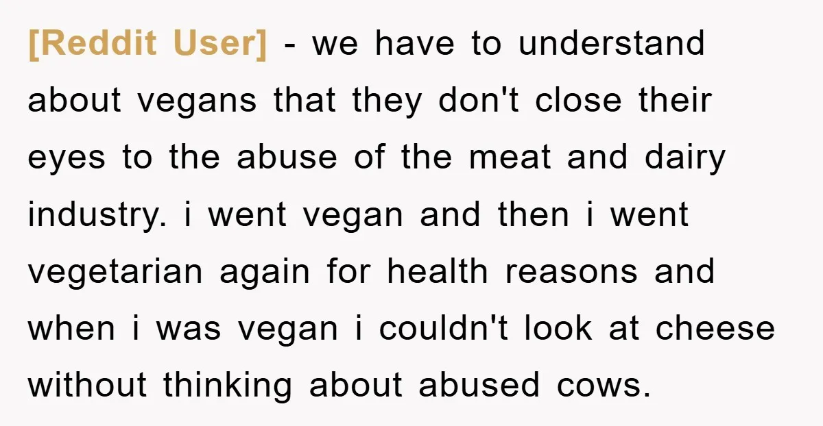 [Reddit User] − we have to understand about vegans that they don't close their eyes to the abuse of the meat and dairy industry. i went vegan and then i...