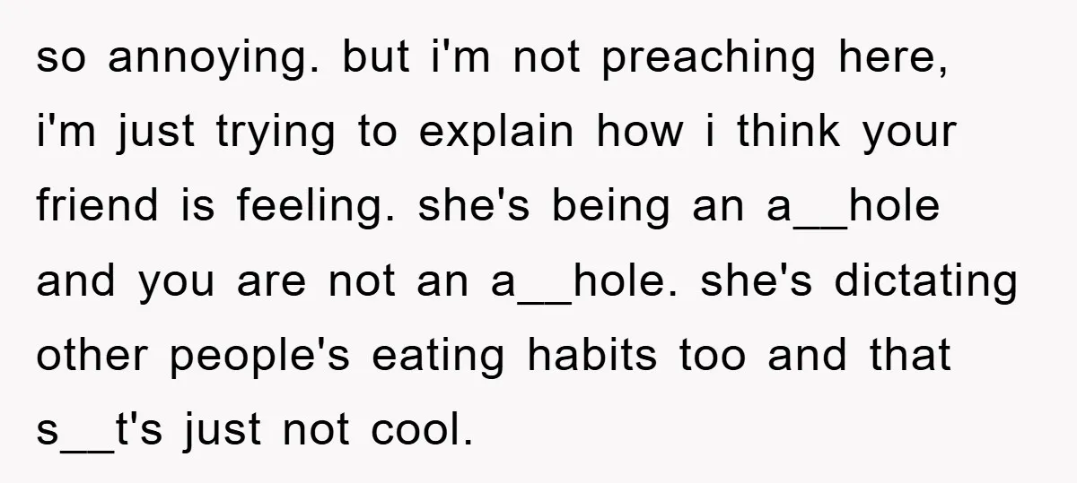so annoying. but i'm not preaching here, i'm just trying to explain how i think your friend is feeling. she's being an a__hole and you are not an a__hole. she's...