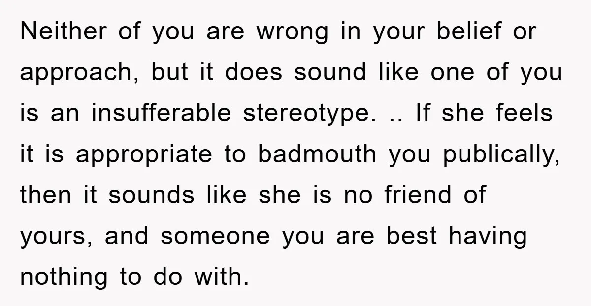 Neither of you are wrong in your belief or approach, but it does sound like one of you is an insufferable stereotype. .. If she feels it is appropriate to...