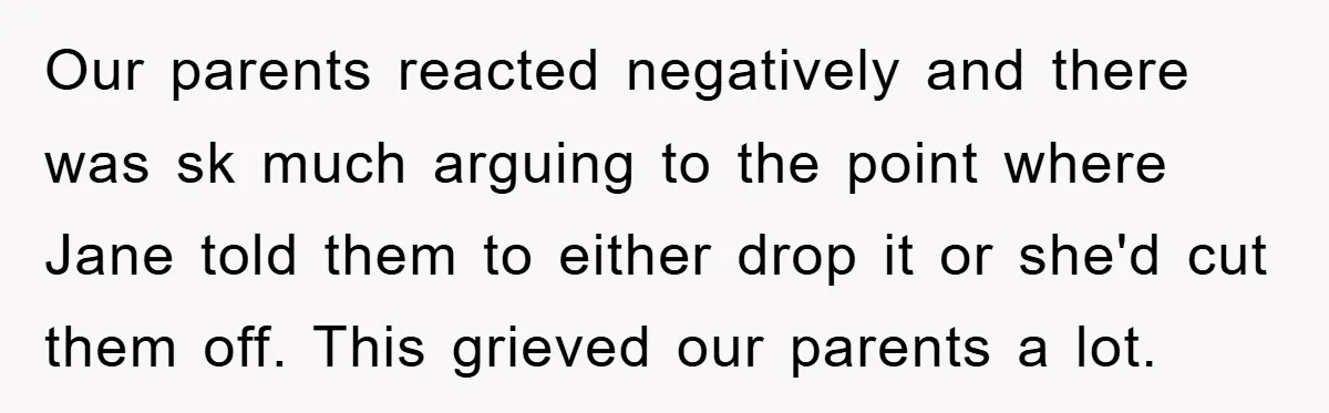 Our parents reacted negatively and there was sk much arguing to the point where Jane told them to either drop it or she'd cut them off. This grieved our parents...