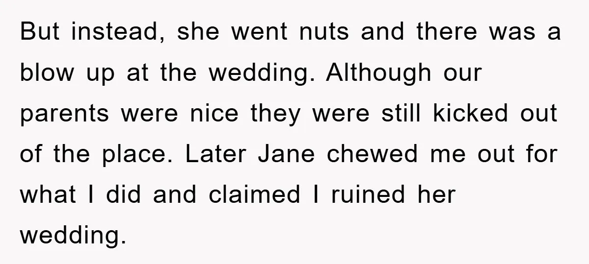 But instead, she went nuts and there was a blow up at the wedding. Although our parents were nice they were still kicked out of the place. Later Jane chewed...
