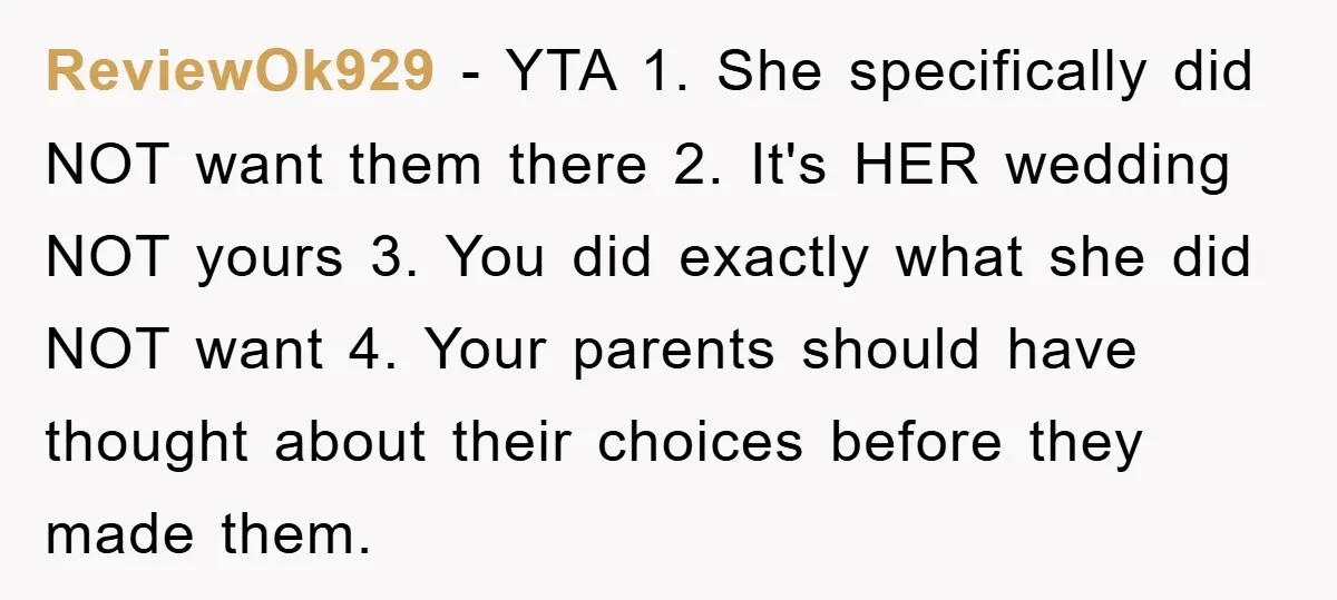 ReviewOk929 − YTA 1. She specifically did NOT want them there 2. It's HER wedding NOT yours 3. You did exactly what she did NOT want 4. Your parents should...